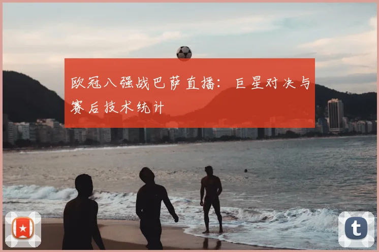 欧冠八强战巴萨直播：巨星对决与赛后技术统计
