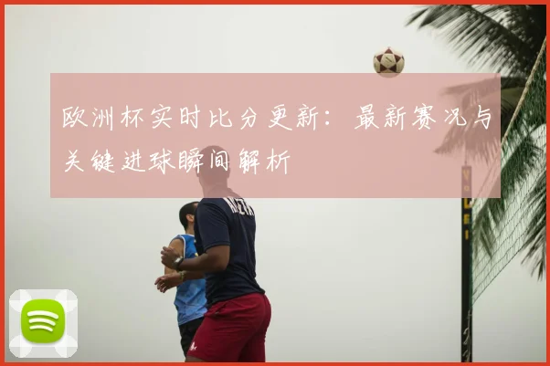 欧洲杯实时比分更新:最新赛况与关键进球瞬间解析