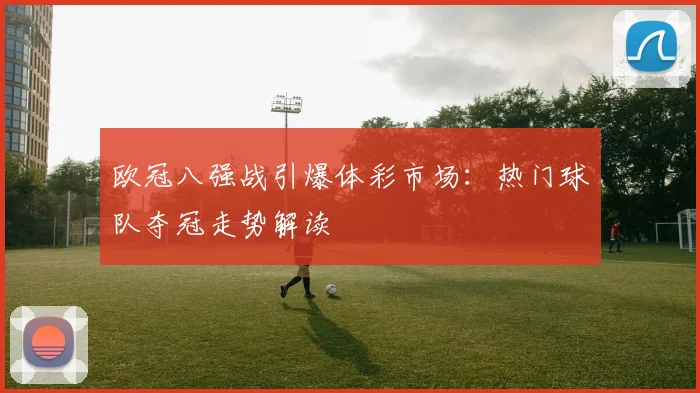 欧冠八强战引爆体彩市场：热门球队夺冠走势解读
