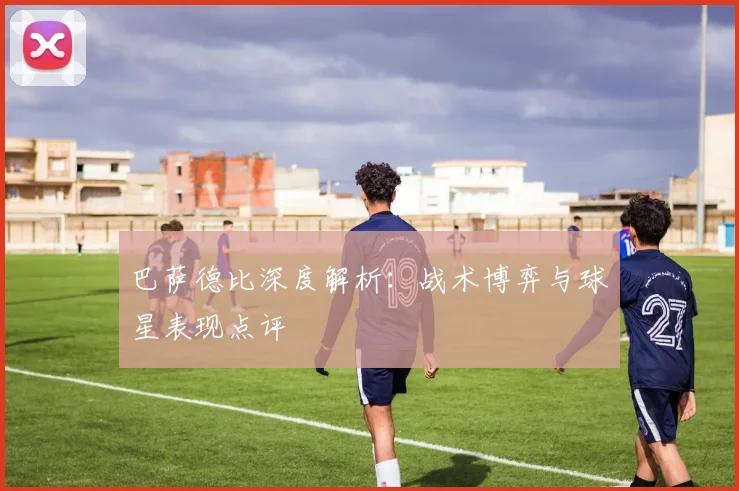 巴萨德比深度解析:战术博弈与球星表现点评