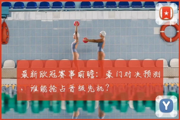 最新欧冠赛事前瞻：豪门对决预测，谁能抢占晋级先机？
