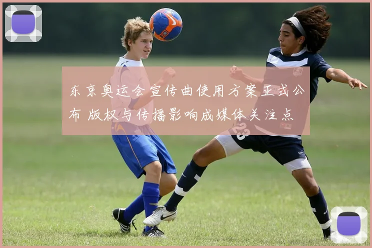 东京奥运会宣传曲使用方案正式公布 版权与传播影响成媒体关注点
