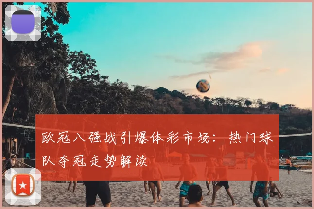 欧冠八强战引爆体彩市场：热门球队夺冠走势解读