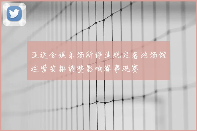 亚运会娱乐场所停业规定落地场馆运营安排调整影响赛事观赛