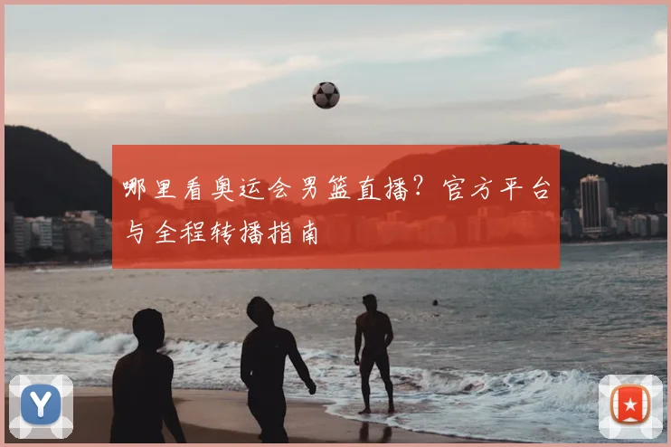 哪里看奥运会男篮直播？官方平台与全程转播指南