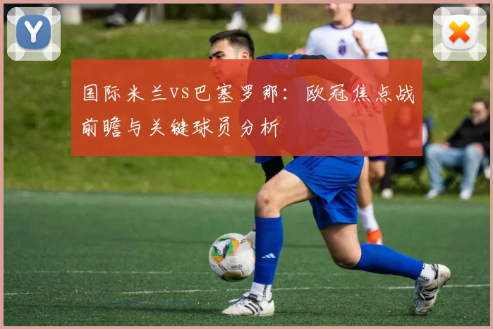 国际米兰vs巴塞罗那：欧冠焦点战前瞻与关键球员分析