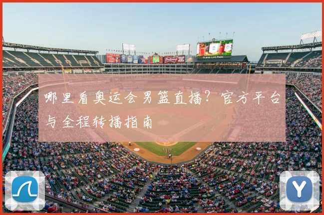 哪里看奥运会男篮直播？官方平台与全程转播指南