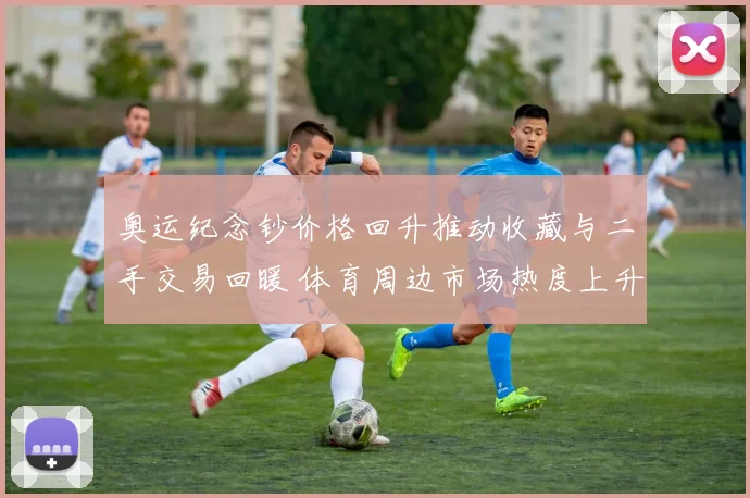 奥运纪念钞价格回升推动收藏与二手交易回暖 体育周边市场热度上升