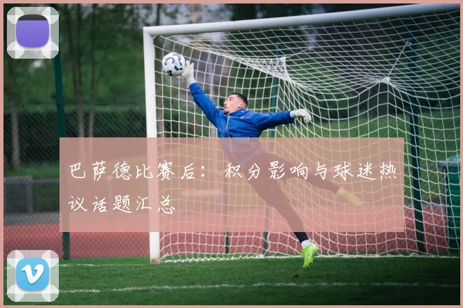 巴萨德比赛后：积分影响与球迷热议话题汇总