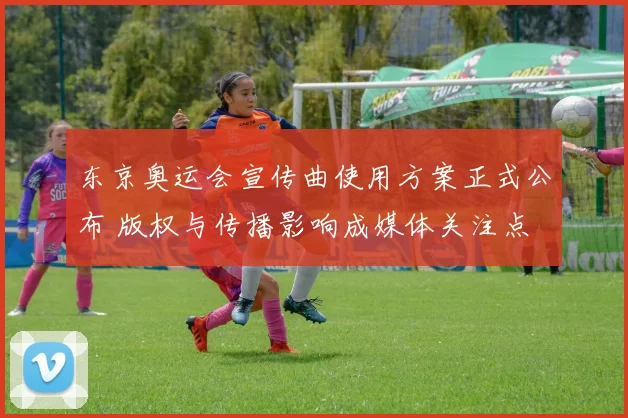 东京奥运会宣传曲使用方案正式公布 版权与传播影响成媒体关注点
