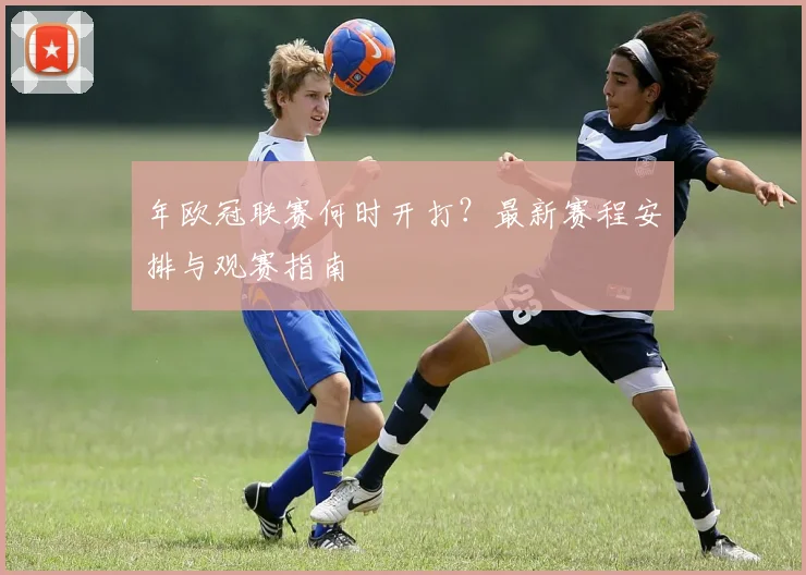年欧冠联赛何时开打？最新赛程安排与观赛指南