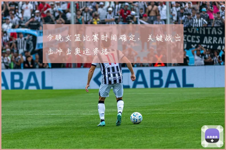 今晚女篮比赛时间确定，关键战出击冲击奥运资格