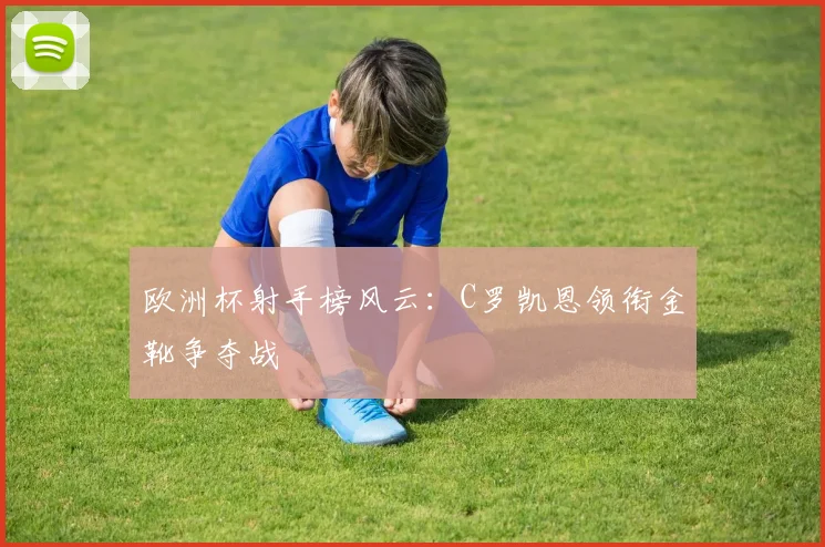 欧洲杯射手榜风云:C罗凯恩领衔金靴争夺战