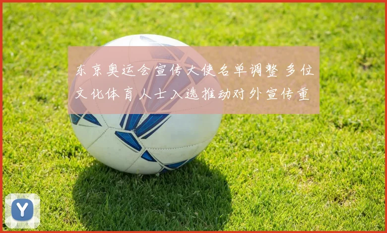 东京奥运会宣传大使名单调整 多位文化体育人士入选推动对外宣传重心转移