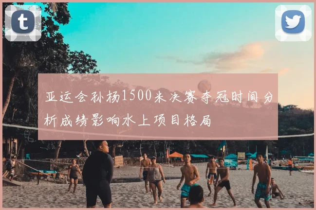 亚运会孙杨1500米决赛夺冠时间分析成绩影响水上项目格局