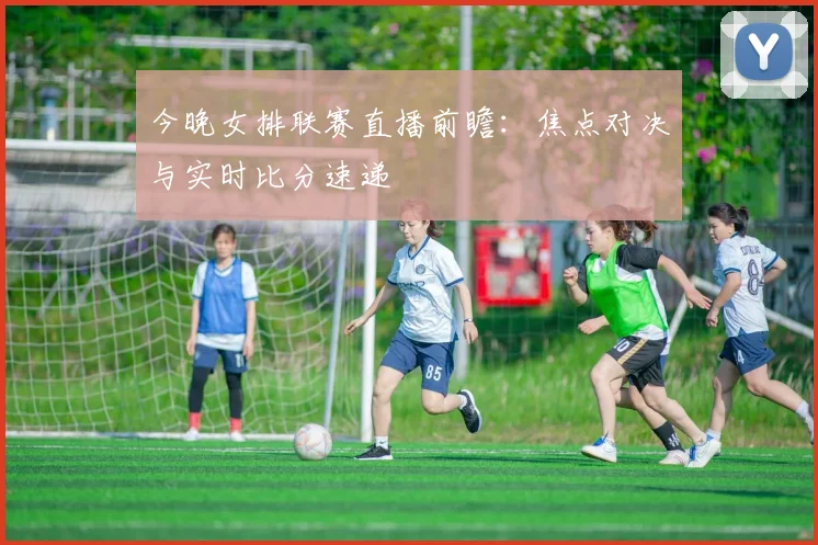 今晚女排联赛直播前瞻：焦点对决与实时比分速递