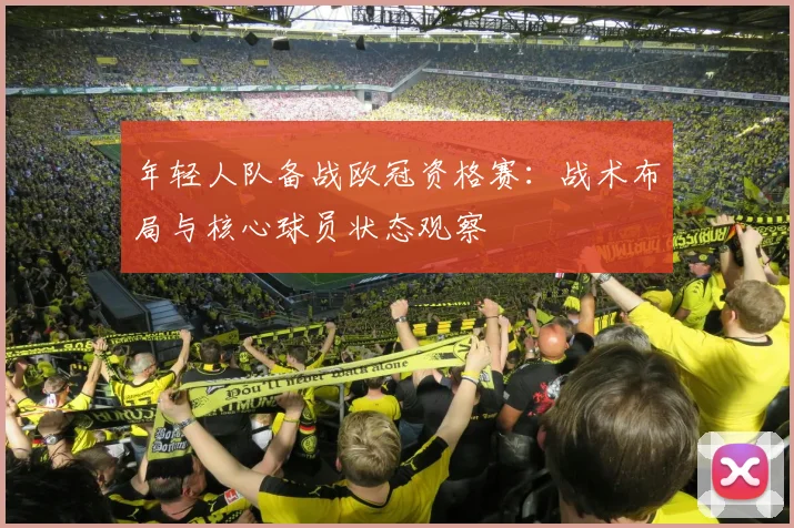 年轻人队备战欧冠资格赛:战术布局与核心球员状态观察